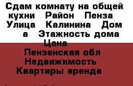 Сдам комнату на общей кухни › Район ­ Пенза › Улица ­ Калинина › Дом ­ 108а › Этажность дома ­ 3 › Цена ­ 5 500 - Пензенская обл. Недвижимость » Квартиры аренда   